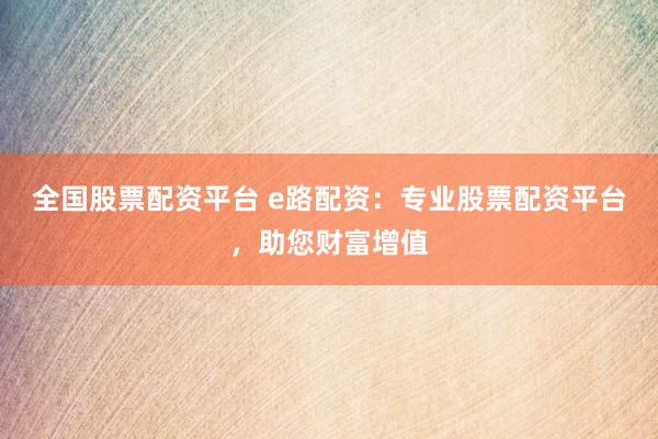 全国股票配资平台 e路配资:专业股票配资平台,助您财富增值
