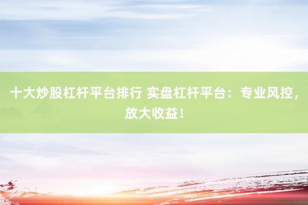 十大炒股杠杆平台排行 实盘杠杆平台：专业风控，放大收益！