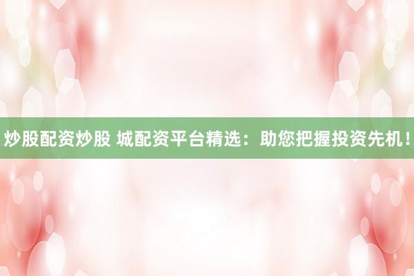 炒股配资炒股 城配资平台精选：助您把握投资先机！