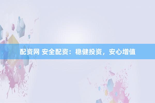 配资网 安全配资：稳健投资，安心增值