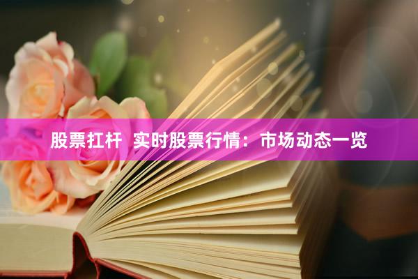 股票扛杆  实时股票行情：市场动态一览