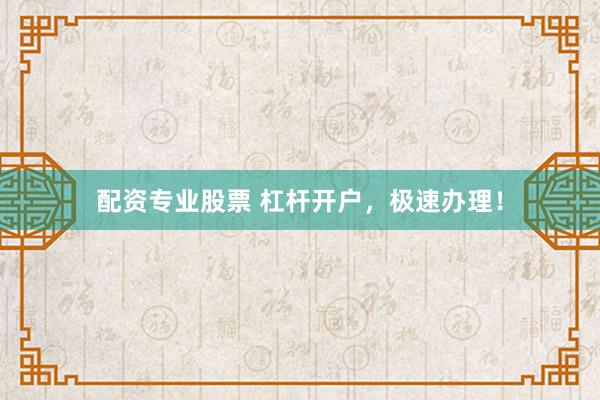 配资专业股票 杠杆开户，极速办理！