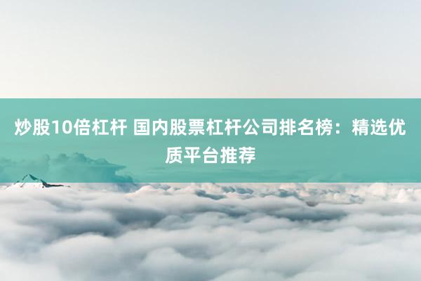 炒股10倍杠杆 国内股票杠杆公司排名榜:精选优质平台推荐