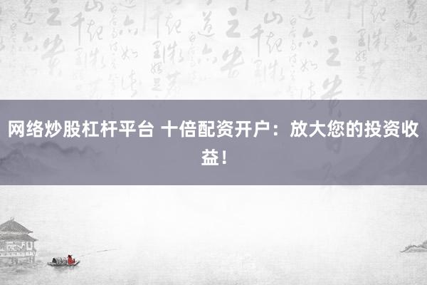 网络炒股杠杆平台 十倍配资开户：放大您的投资收益！