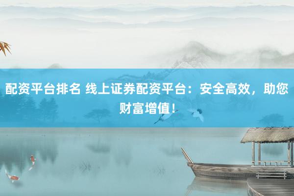 配资平台排名 线上证券配资平台：安全高效，助您财富增值！