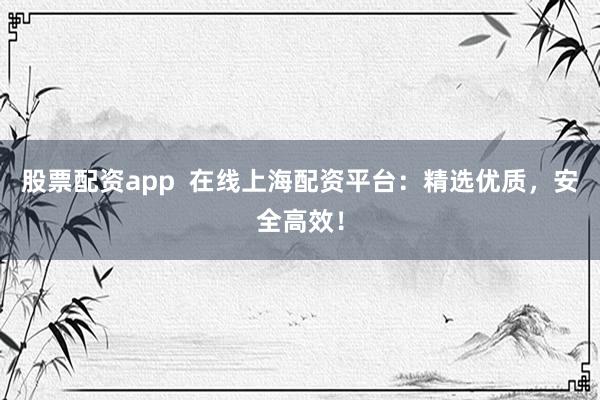 股票配资app  在线上海配资平台：精选优质，安全高效！