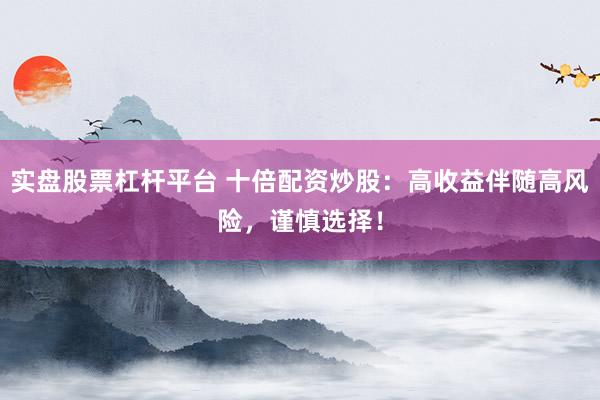 实盘股票杠杆平台 十倍配资炒股：高收益伴随高风险，谨慎选择！