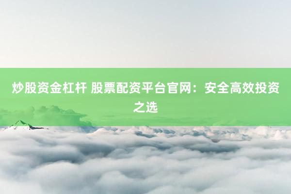 炒股资金杠杆 股票配资平台官网：安全高效投资之选
