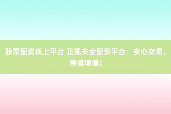 股票配资线上平台 正规安全配资平台：安心交易，稳健增值！