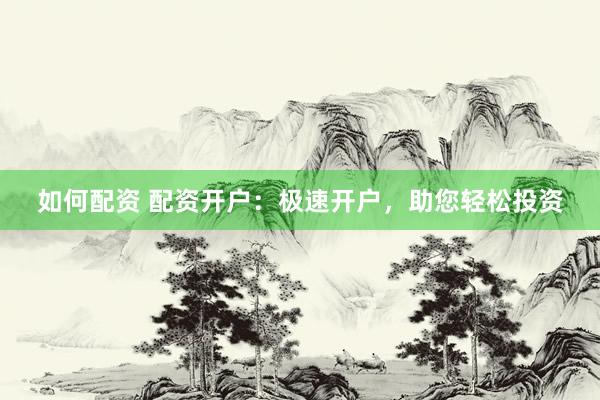 如何配资 配资开户：极速开户，助您轻松投资