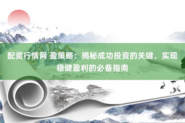 配资行情网 盈策略：揭秘成功投资的关键，实现稳健盈利的必备指南