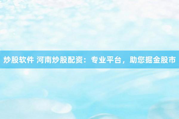 炒股软件 河南炒股配资：专业平台，助您掘金股市