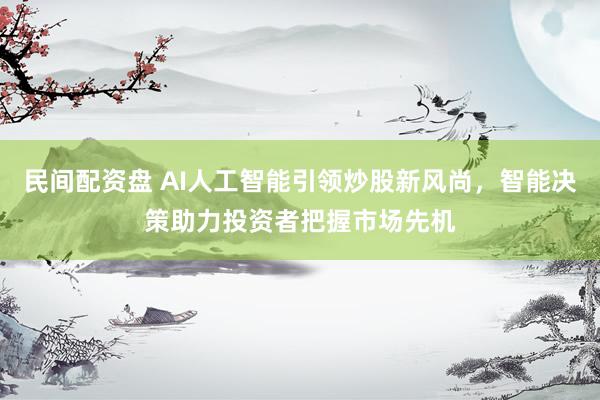 民间配资盘 AI人工智能引领炒股新风尚，智能决策助力投资者把握市场先机