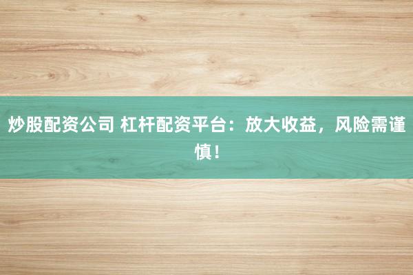 炒股配资公司 杠杆配资平台：放大收益，风险需谨慎！