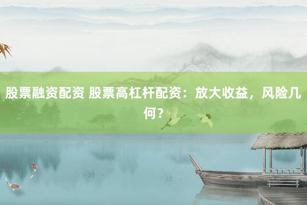 股票融资配资 股票高杠杆配资：放大收益，风险几何？