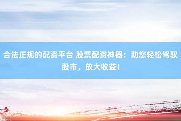合法正规的配资平台 股票配资神器：助您轻松驾驭股市，放大收益！