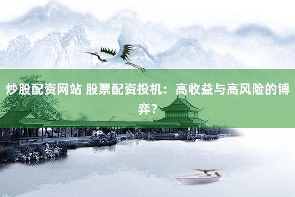 炒股配资网站 股票配资投机：高收益与高风险的博弈？
