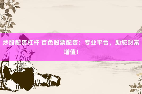 炒股配资杠杆 百色股票配资：专业平台，助您财富增值！
