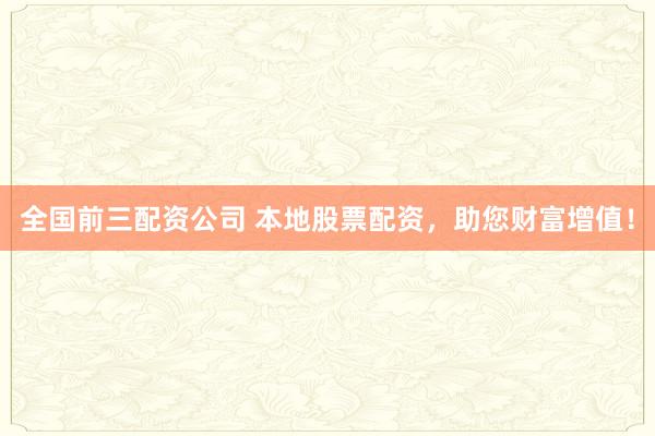 全国前三配资公司 本地股票配资，助您财富增值！
