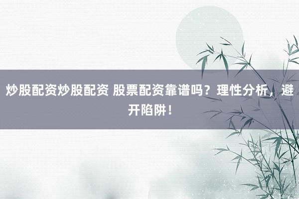 炒股配资炒股配资 股票配资靠谱吗？理性分析，避开陷阱！