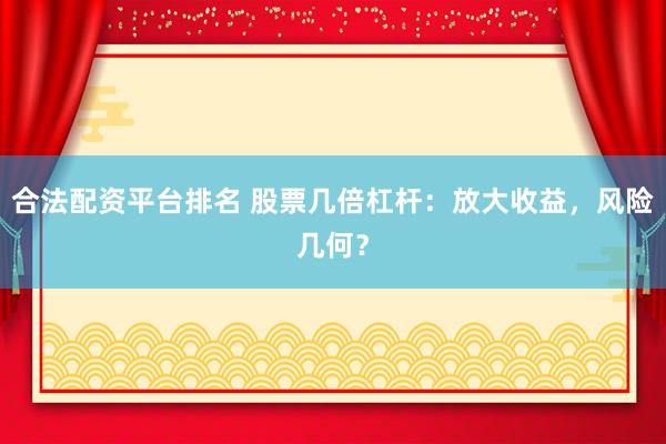 合法配资平台排名 股票几倍杠杆：放大收益，风险几何？