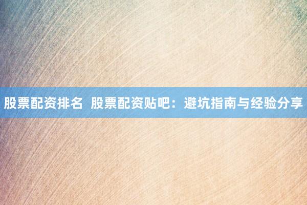 股票配资排名  股票配资贴吧：避坑指南与经验分享