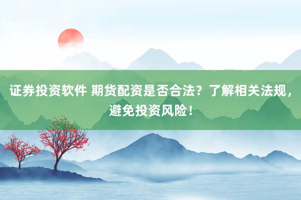 证券投资软件 期货配资是否合法？了解相关法规，避免投资风险！