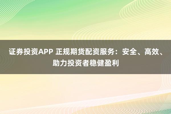 证券投资APP 正规期货配资服务:安全、高效、助力投资者稳健盈利