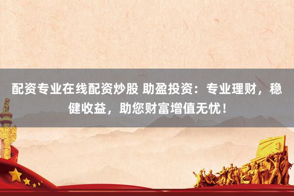 配资专业在线配资炒股 助盈投资：专业理财，稳健收益，助您财富增值无忧！