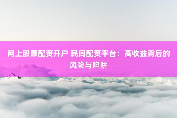 网上股票配资开户 民间配资平台：高收益背后的风险与陷阱
