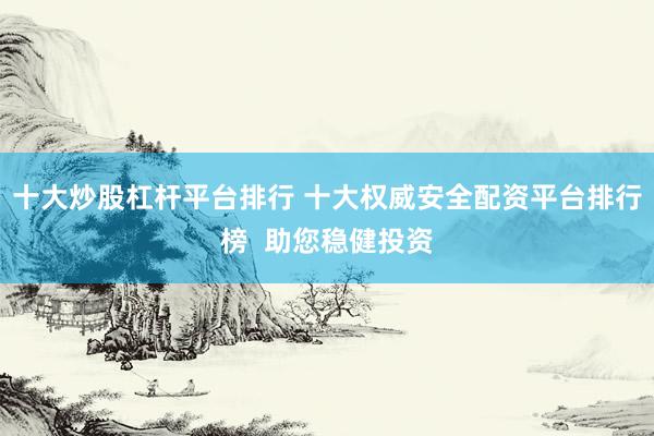 十大炒股杠杆平台排行 十大权威安全配资平台排行榜  助您稳健投资
