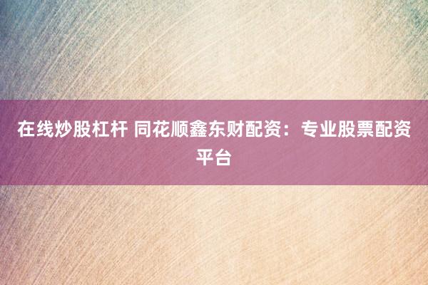 在线炒股杠杆 同花顺鑫东财配资：专业股票配资平台