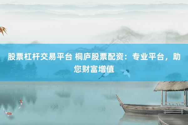 股票杠杆交易平台 桐庐股票配资：专业平台，助您财富增值
