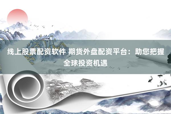 线上股票配资软件 期货外盘配资平台：助您把握全球投资机遇