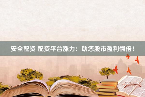安全配资 配资平台涨力：助您股市盈利翻倍！