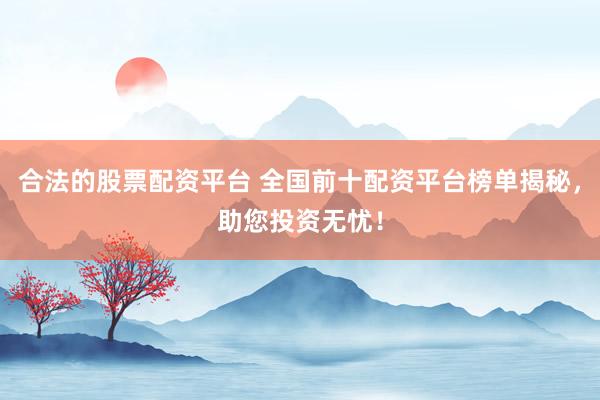 合法的股票配资平台 全国前十配资平台榜单揭秘，助您投资无忧！