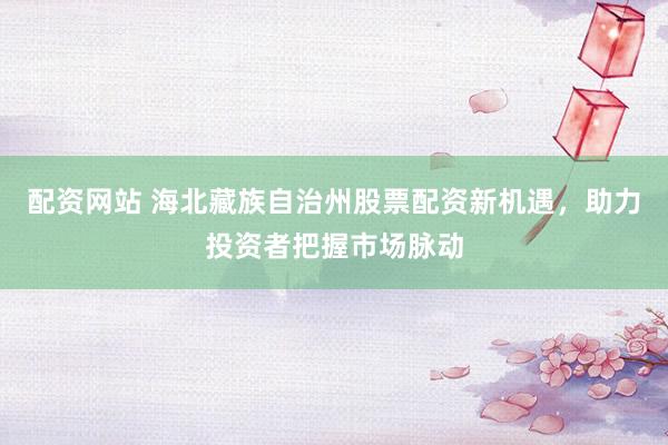 配资网站 海北藏族自治州股票配资新机遇，助力投资者把握市场脉动