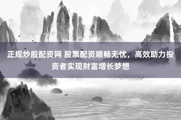 正规炒股配资网 股票配资顺畅无忧，高效助力投资者实现财富增长梦想