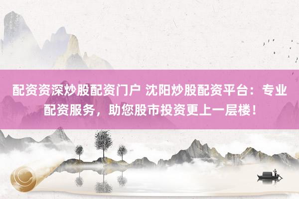 配资资深炒股配资门户 沈阳炒股配资平台：专业配资服务，助您股市投资更上一层楼！