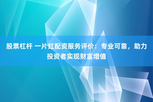 股票杠杆 一片红配资服务评价:专业可靠,助力投资者实现财富增值