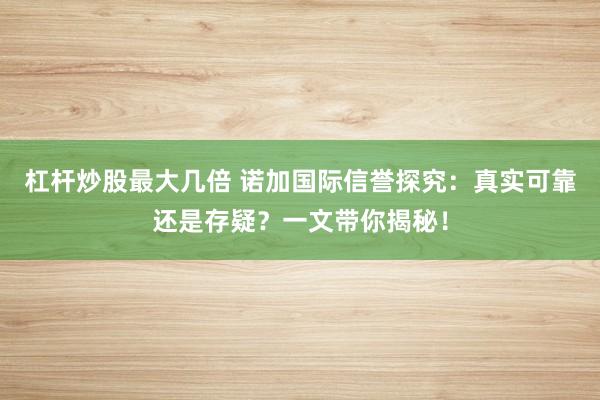 杠杆炒股最大几倍 诺加国际信誉探究：真实可靠还是存疑？一文带你揭秘！