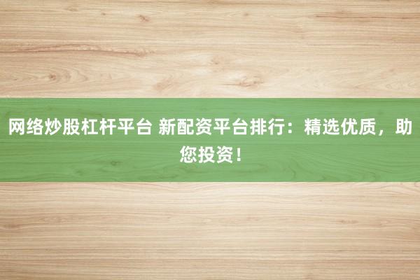 网络炒股杠杆平台 新配资平台排行：精选优质，助您投资！