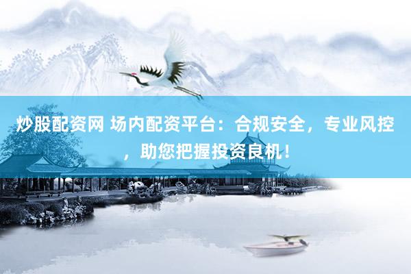 炒股配资网 场内配资平台：合规安全，专业风控，助您把握投资良机！