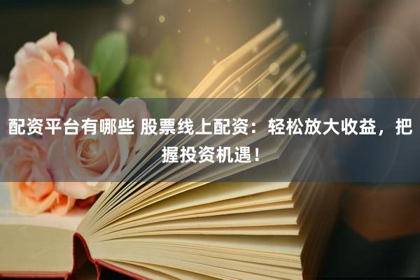 配资平台有哪些 股票线上配资：轻松放大收益，把握投资机遇！