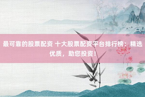 最可靠的股票配资 十大股票配资平台排行榜:精选优质,助您投资!