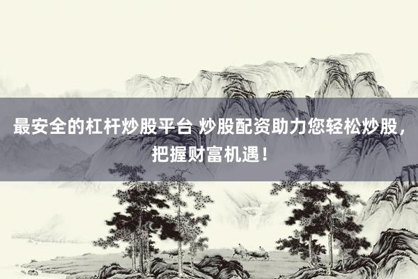 最安全的杠杆炒股平台 炒股配资助力您轻松炒股，把握财富机遇！