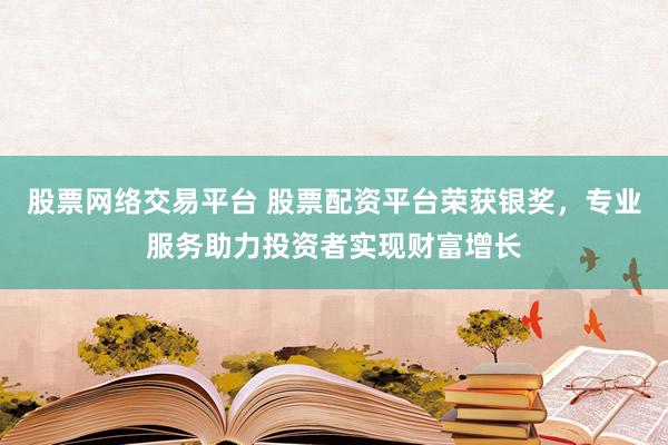 股票网络交易平台 股票配资平台荣获银奖，专业服务助力投资者实现财富增长