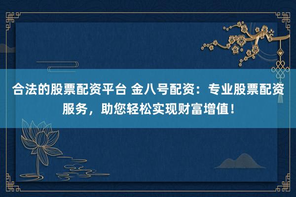 合法的股票配资平台 金八号配资：专业股票配资服务，助您轻松实现财富增值！