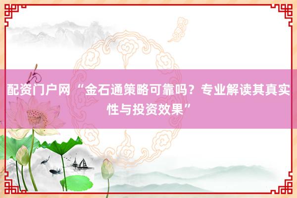 配资门户网 “金石通策略可靠吗？专业解读其真实性与投资效果”
