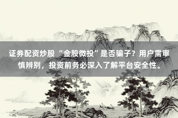 证券配资炒股 “金股微投”是否骗子？用户需审慎辨别，投资前务必深入了解平台安全性。